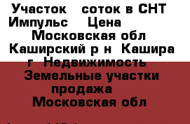 Участок 8 соток в СНТ “Импульс“ › Цена ­ 400 000 - Московская обл., Каширский р-н, Кашира г. Недвижимость » Земельные участки продажа   . Московская обл.